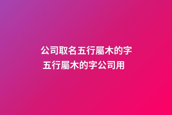 公司取名五行屬木的字 五行屬木的字公司用-第1張-公司起名-玄機(jī)派